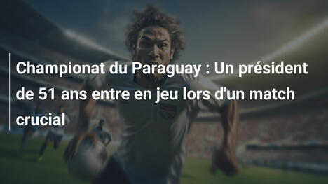 Championat du Paraguay : Un président de 51 ans entre en jeu lors d'un match crucial