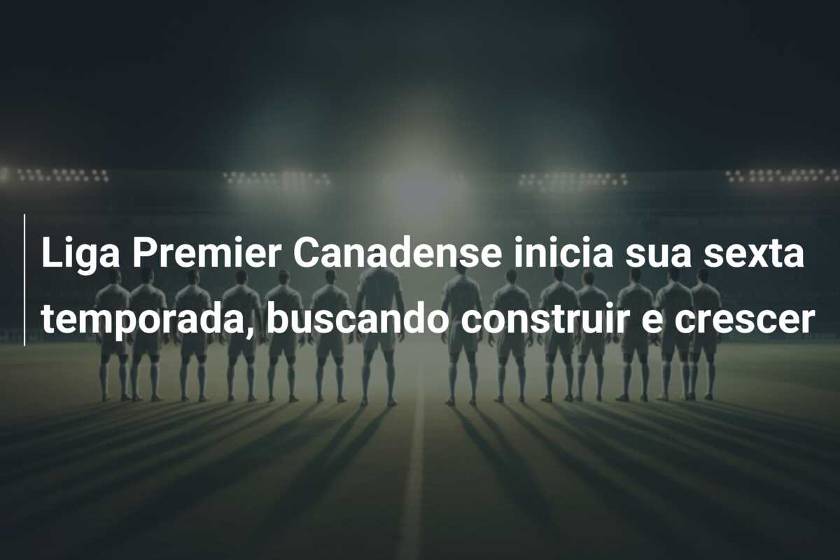 Liga Premier Canadense inicia sua sexta temporada, buscando construir e crescer