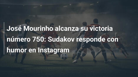 José Mourinho alcanza su victoria número 750: Sudakov responde con humor en Instagram