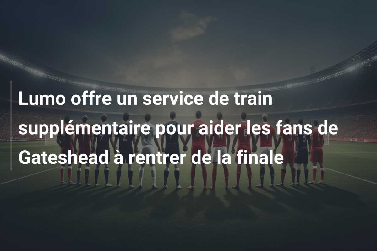 Lumo offre un service de train supplémentaire pour aider les fans de Gateshead à rentrer de la finale