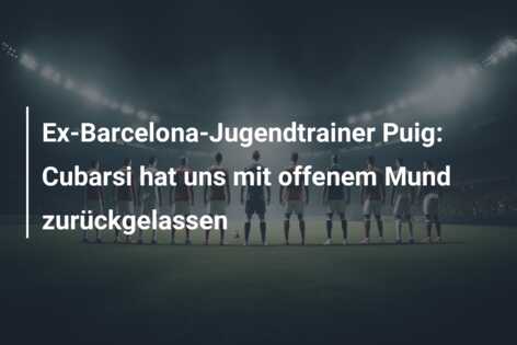 Ex-Barcelona-Jugendtrainer Puig: Cubarsi hat uns mit offenem Mund zurückgelassen