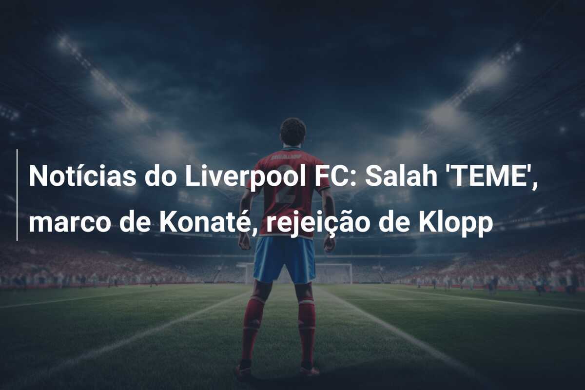 Notícias do Liverpool FC: Salah 'TEME', marco de Konaté, rejeição de Klopp