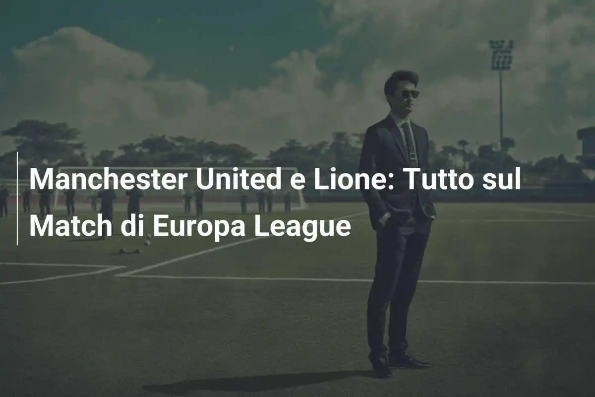Manchester United e Lione: Tutto sul Match di Europa League