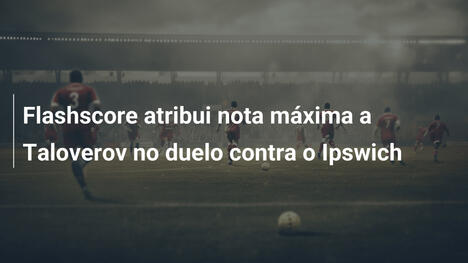 Flashscore atribui nota máxima a Taloverov no duelo contra o Ipswich