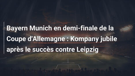 Bayern Munich en demi-finale de la Coupe d'Allemagne : Kompany jubile après le succès contre Leipzig