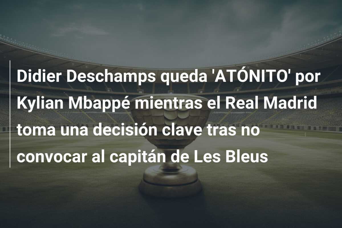 Didier Deschamps queda 'ATÓNITO' por Kylian Mbappé mientras el Real Madrid toma una decisión clave tras no convocar al capitán de Les Bleus
