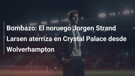 Bombazo: El noruego Jorgen Strand Larsen aterriza en Crystal Palace desde Wolverhampton