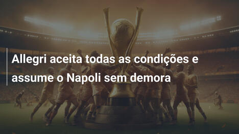Allegri aceita todas as condições e assume o Napoli sem demora