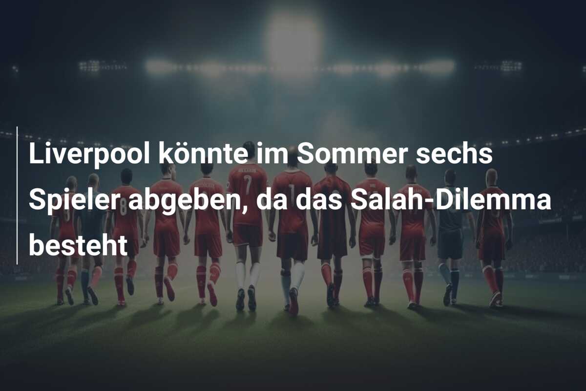 Liverpool könnte im Sommer sechs Spieler abgeben, da das Salah-Dilemma besteht
