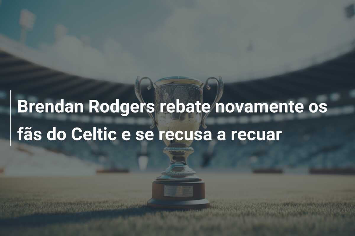 Brendan Rodgers rebate novamente os fãs do Celtic e se recusa a recuar