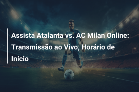 Assista Atalanta vs. AC Milan Online: Transmissão ao Vivo, Horário de Início