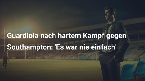 Guardiola nach hartem Kampf gegen Southampton: 'Es war nie einfach'