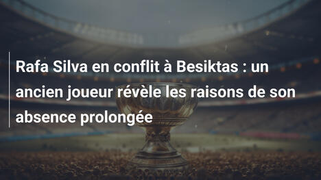 Rafa Silva en conflit à Besiktas : un ancien joueur révèle les raisons de son absence prolongée