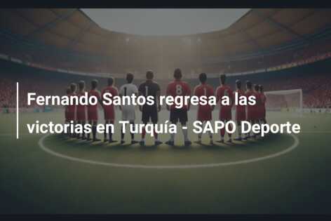 Fernando Santos regresa a las victorias en Turquía – SAPO Deporte