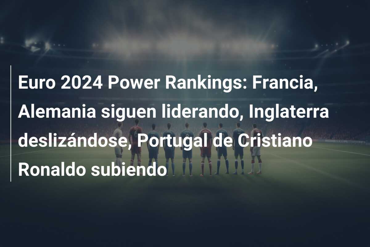 Euro 2024 Power Rankings: Francia, Alemania siguen liderando, Inglaterra deslizándose, Portugal de Cristiano Ronaldo subiendo