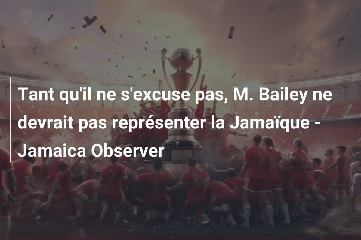 Tant qu'il ne s'excuse pas, M. Bailey ne devrait pas représenter la Jamaïque - Jamaica Observer