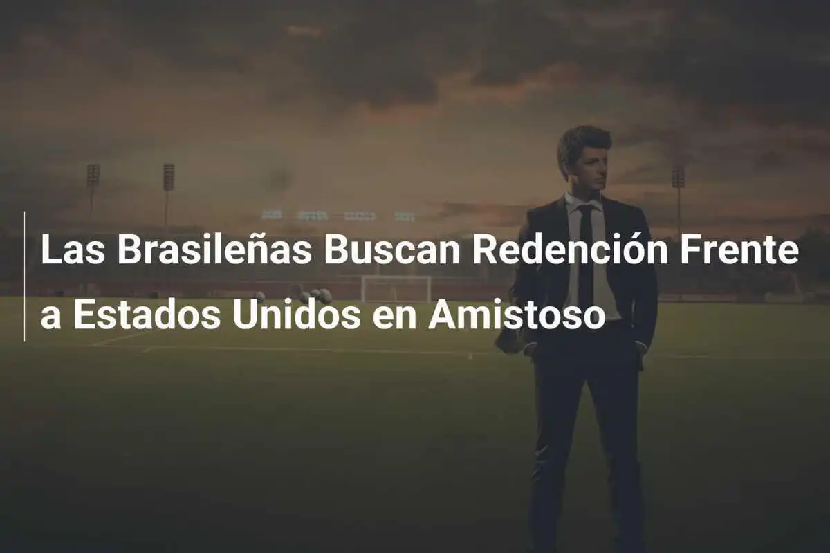 Las Brasileñas Buscan Redención Frente a Estados Unidos en Amistoso