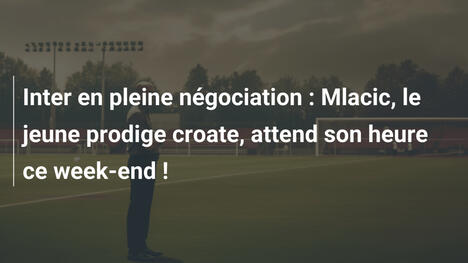 Inter en pleine négociation : Mlacic, le jeune prodige croate, attend son heure ce week-end !