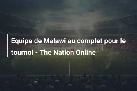 Equipe de Malawi au complet pour le tournoi – The Nation Online
