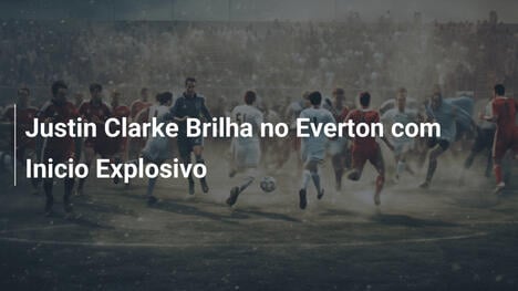 Justin Clarke Brilha no Everton com Inicio Explosivo