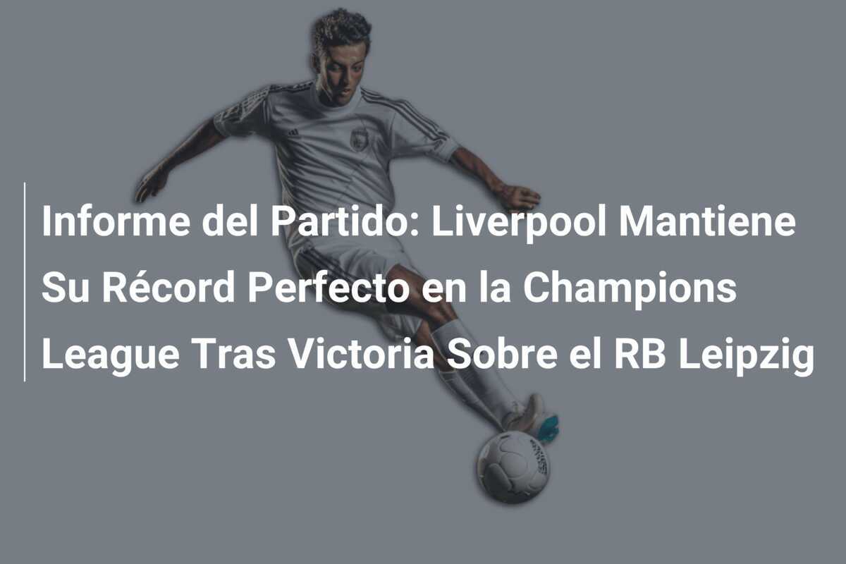 Informe del Partido: Liverpool Mantiene Su Récord Perfecto en la Champions League Tras Victoria Sobre el RB Leipzig
