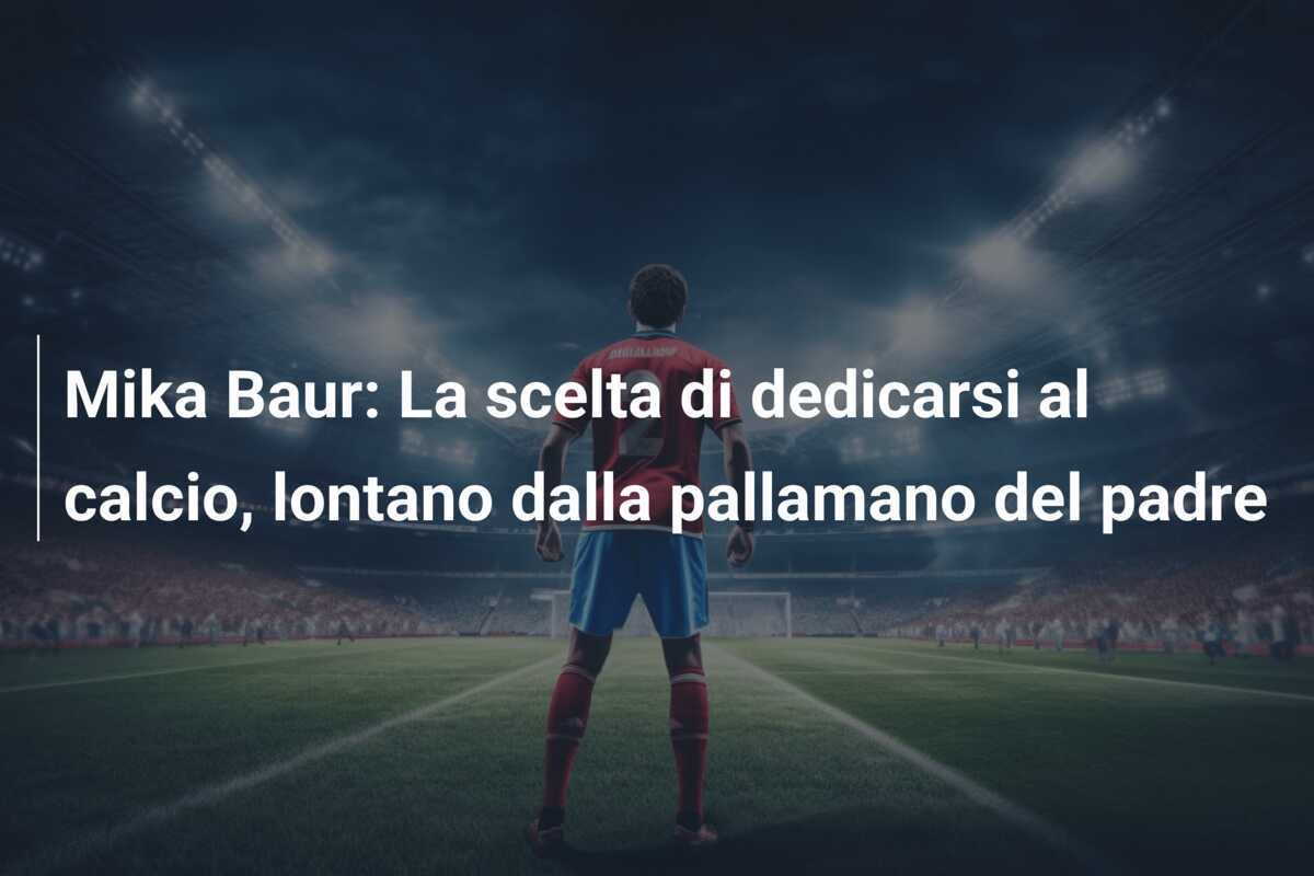 Mika Baur: La scelta di dedicarsi al calcio, lontano dalla pallamano del padre
