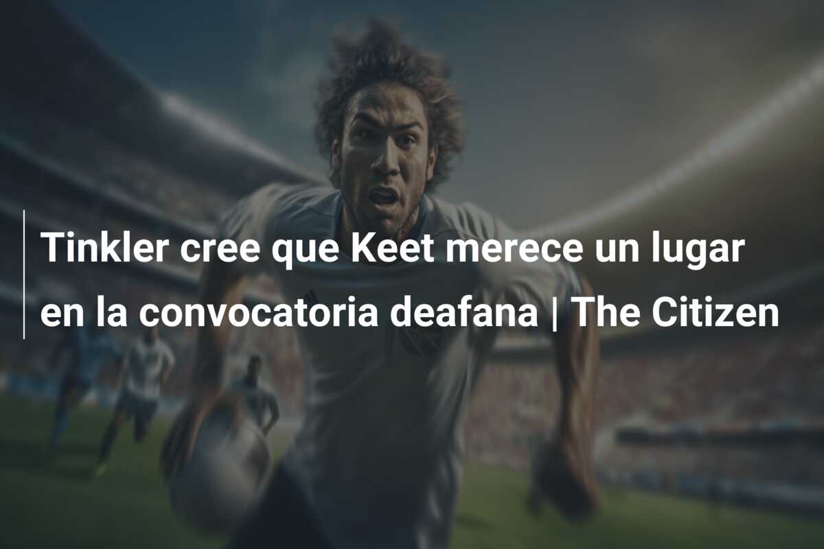 Tinkler cree que Keet merece un lugar en la convocatoria deafana | The Citizen