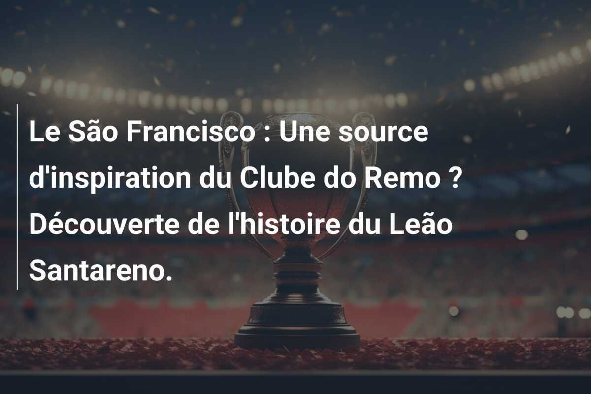 Le São Francisco : Une source d'inspiration du Clube do Remo ? Découverte de l'histoire du Leão Santareno.