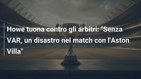 Howe tuona contro gli arbitri: "Senza VAR, un disastro nel match con l'Aston Villa"
