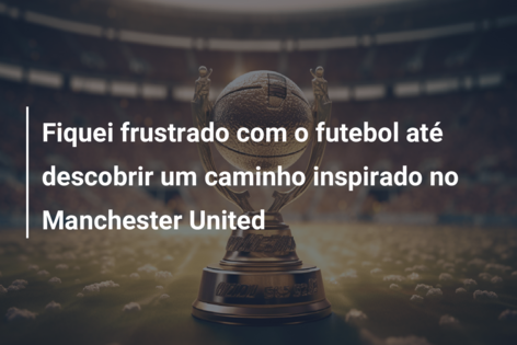 Fiquei frustrado com o futebol até descobrir um caminho inspirado no Manchester United