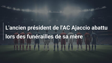 L'ancien président de l'AC Ajaccio abattu lors des funérailles de sa mère