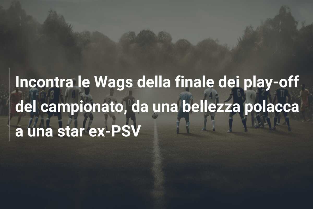 Incontra le Wags della finale dei play-off del campionato, da una bellezza polacca a una star ex-PSV