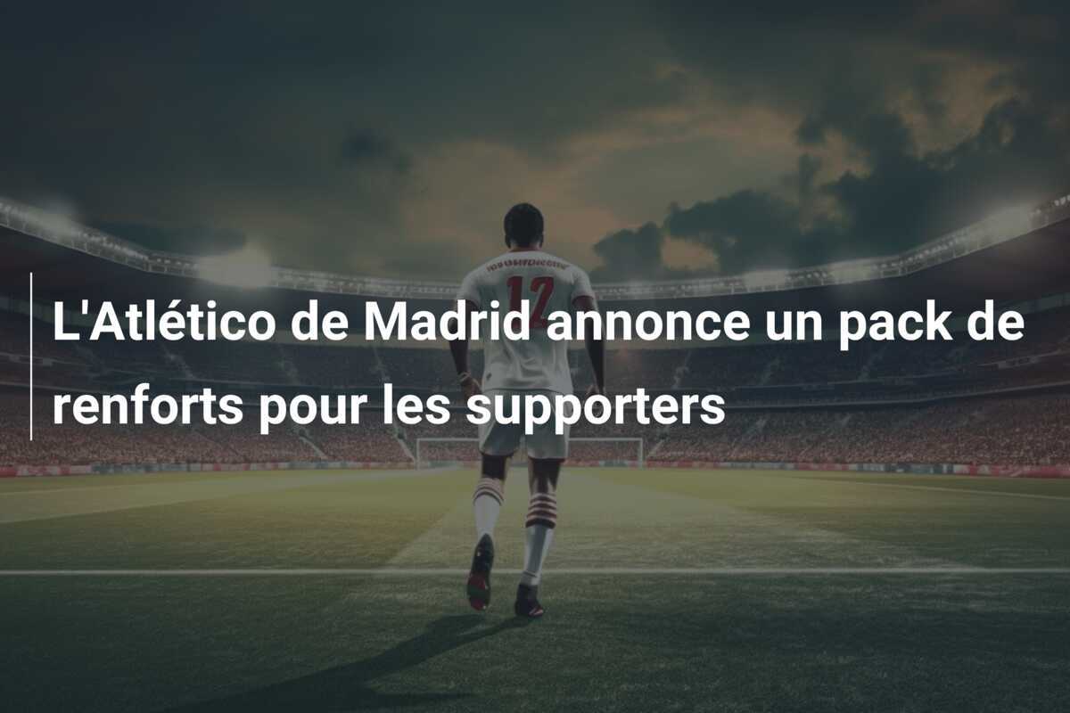 L’Atlético de Madrid annonce un pack de renforts pour les supporters