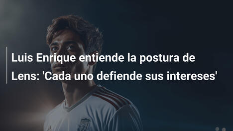 Luis Enrique entiende la postura de Lens: 'Cada uno defiende sus intereses'