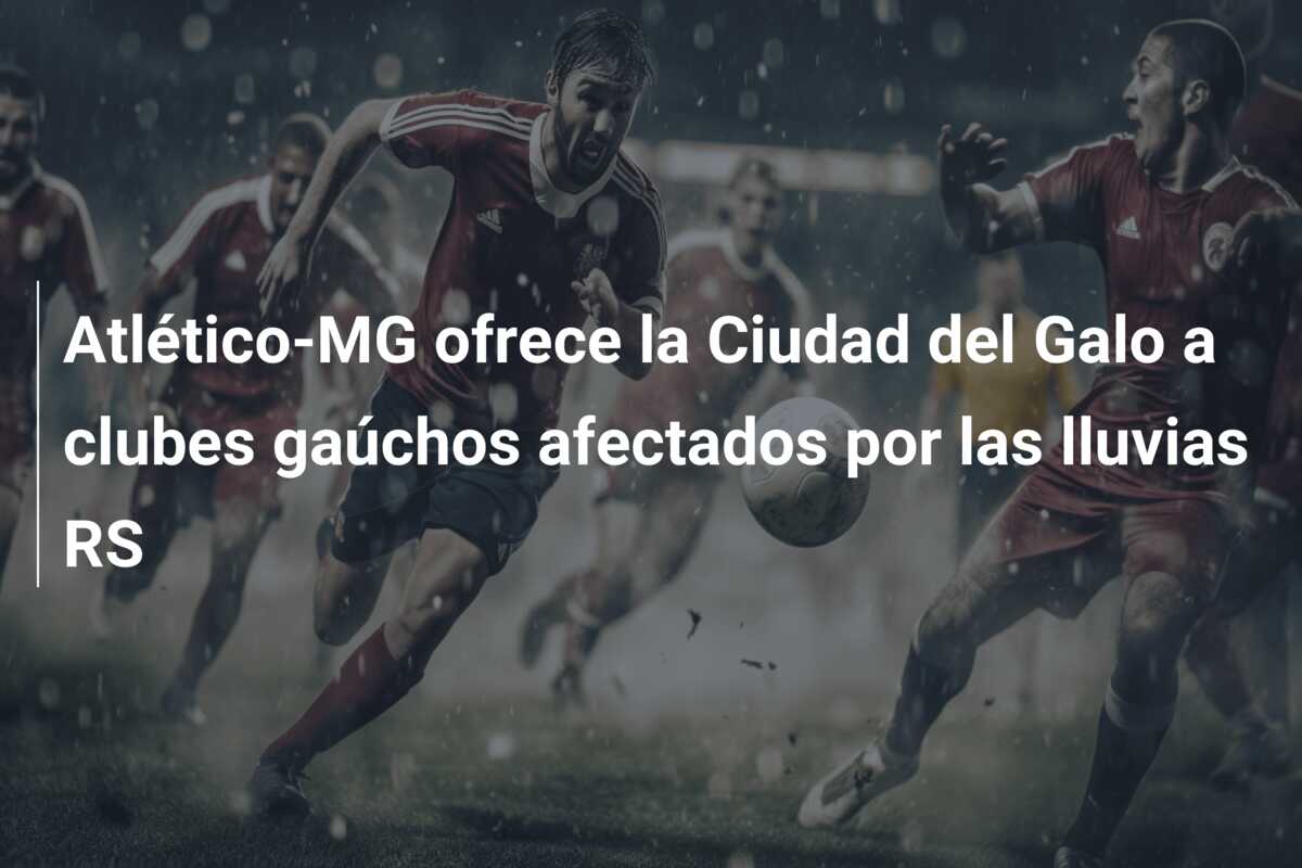 Atlético-MG ofrece la Ciudad del Galo a clubes gaúchos afectados por las lluvias RS