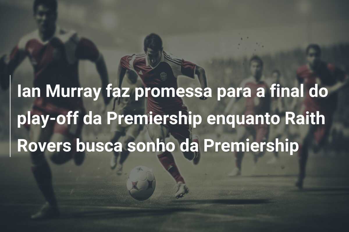 Ian Murray faz promessa para a final do play-off da Premiership enquanto Raith Rovers busca sonho da Premiership