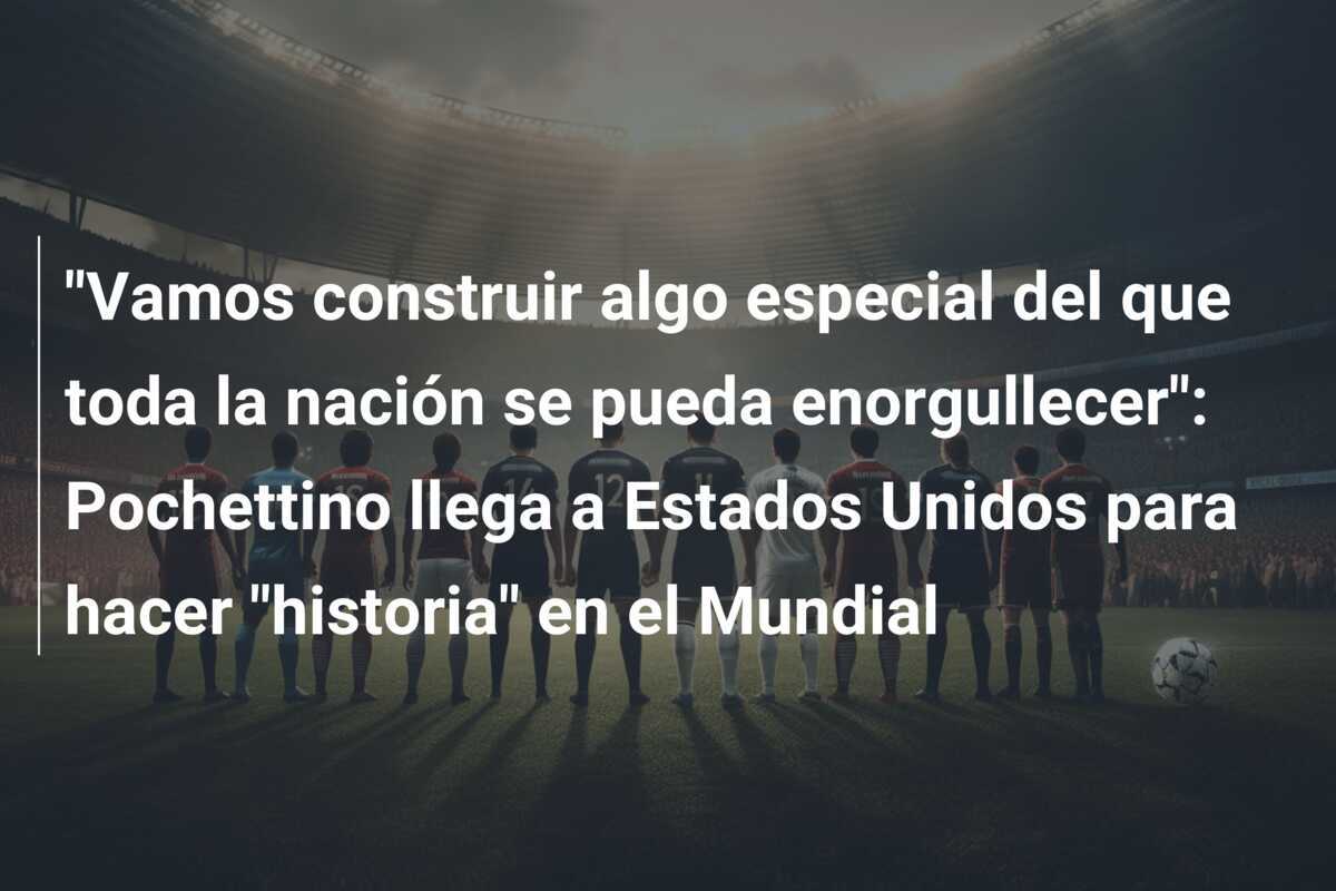 "Vamos construir algo especial del que toda la nación se pueda enorgullecer": Pochettino llega a Estados Unidos para hacer "historia" en el Mundial