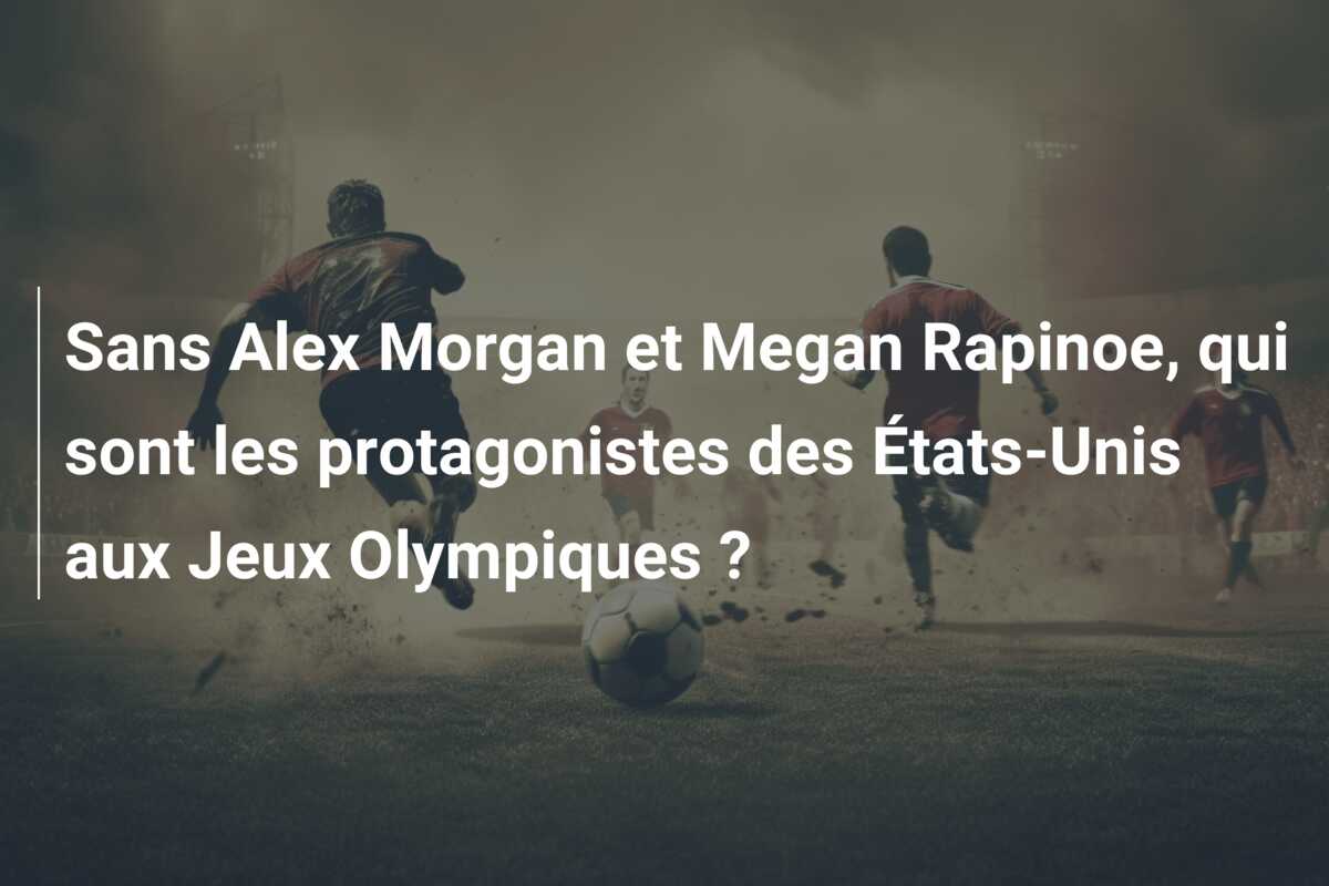 Sans Alex Morgan et Megan Rapinoe, qui sont les protagonistes des États-Unis aux Jeux Olympiques ?