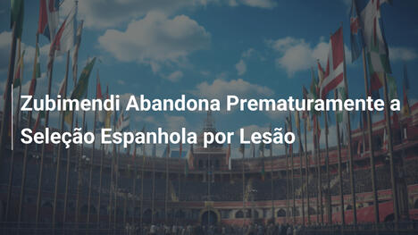 Zubimendi Abandona Prematuramente a Seleção Espanhola por Lesão