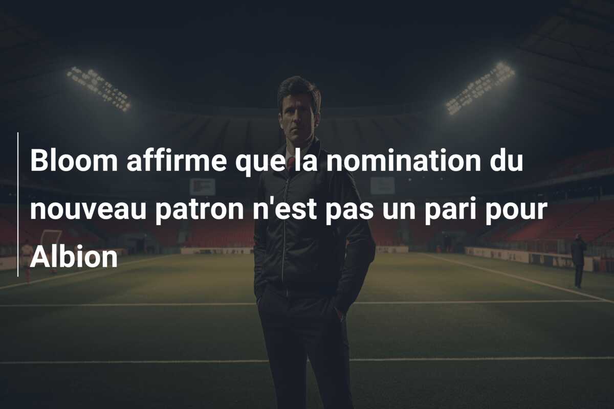 Bloom affirme que la nomination du nouveau patron n’est pas un pari pour Albion