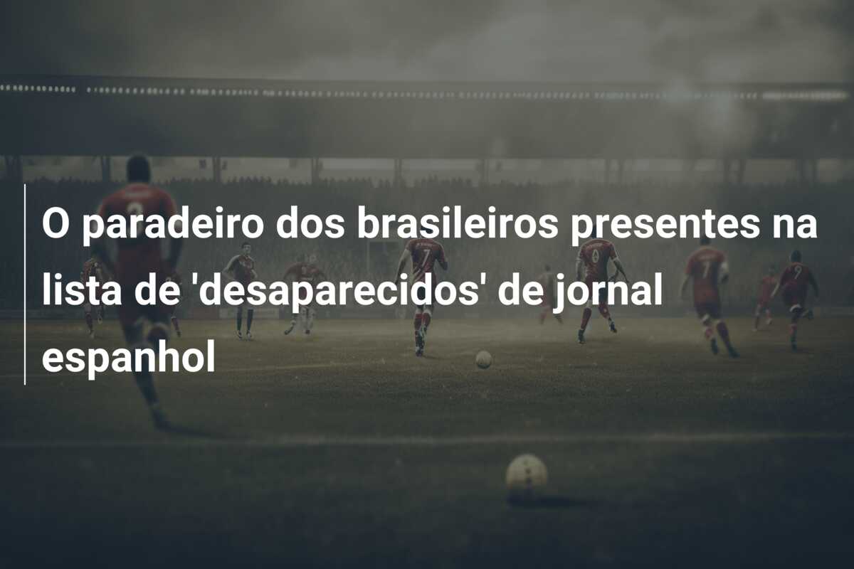 O paradeiro dos brasileiros presentes na lista de ‘desaparecidos’ de jornal espanhol