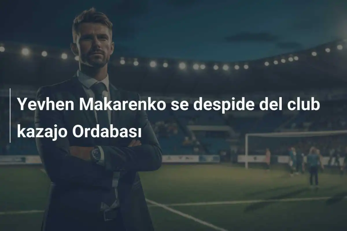 Yevhen Makarenko se despide del club kazajo Ordabası