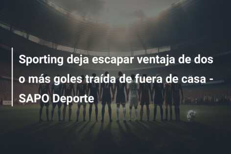 Sporting deja escapar ventaja de dos o más goles traída de fuera de casa – SAPO Deporte