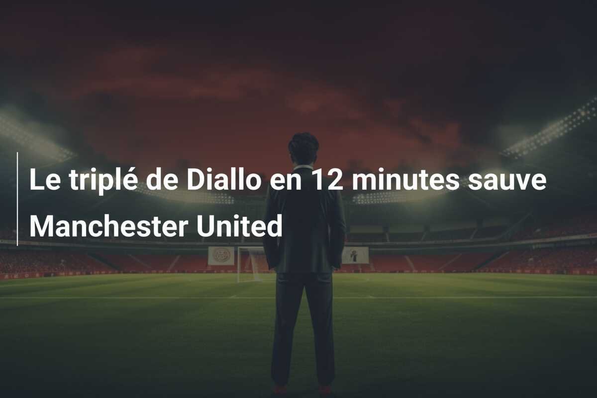 Le triplé de Diallo en 12 minutes sauve Manchester United