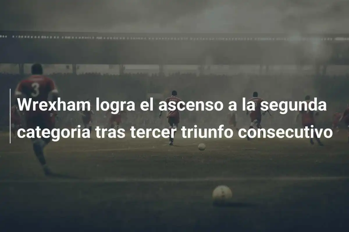 Wrexham logra el ascenso a la segunda categoria tras tercer triunfo consecutivo