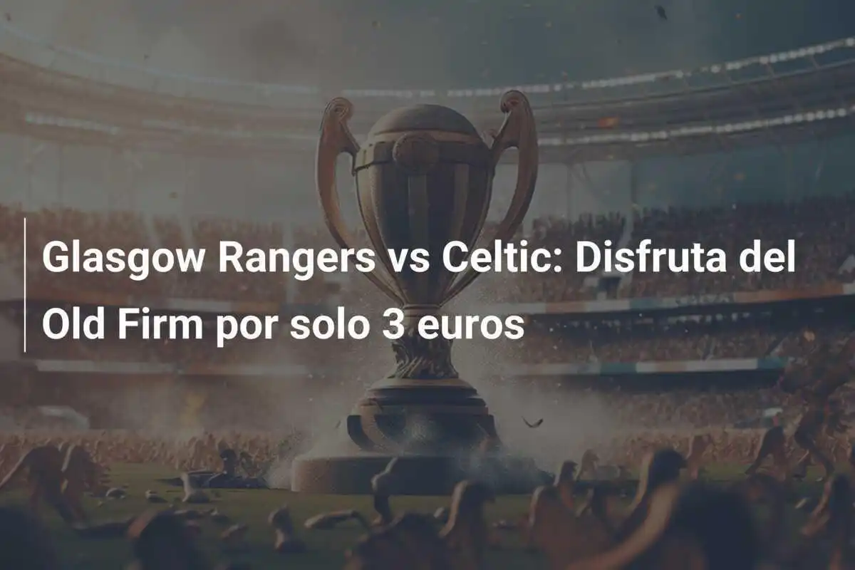 Glasgow Rangers vs Celtic: Disfruta del Old Firm por solo 3 euros