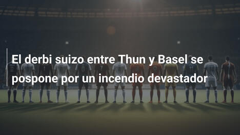 El derbi suizo entre Thun y Basel se pospone por un incendio devastador