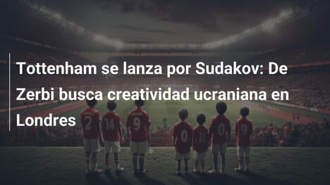 Tottenham se lanza por Sudakov: De Zerbi busca creatividad ucraniana en Londres