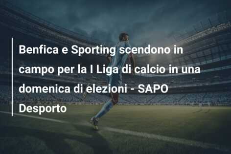 Benfica e Sporting scendono in campo per la I Liga di calcio in una domenica di elezioni – SAPO Desporto