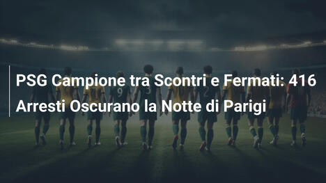 PSG Campione tra Scontri e Fermati: 416 Arresti Oscurano la Notte di Parigi
